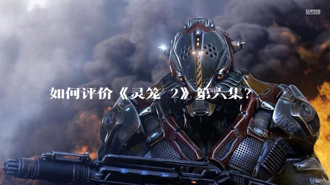 如何评价《灵笼 2》第六集？